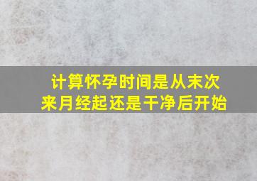 计算怀孕时间是从末次来月经起还是干净后开始