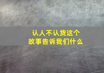 认人不认货这个故事告诉我们什么