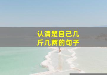 认清楚自己几斤几两的句子