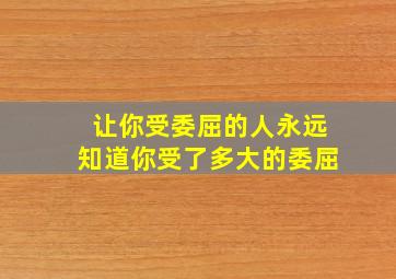 让你受委屈的人永远知道你受了多大的委屈