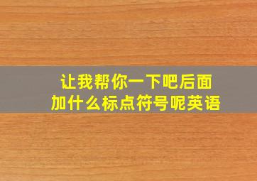 让我帮你一下吧后面加什么标点符号呢英语