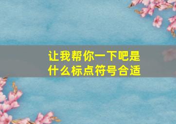 让我帮你一下吧是什么标点符号合适