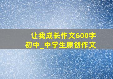 让我成长作文600字初中_中学生原创作文