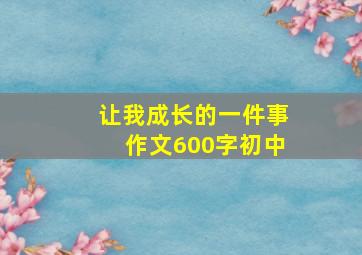 让我成长的一件事作文600字初中