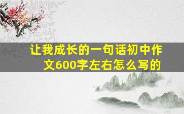 让我成长的一句话初中作文600字左右怎么写的