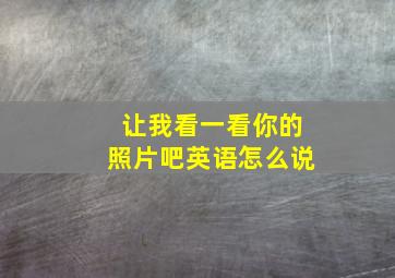 让我看一看你的照片吧英语怎么说