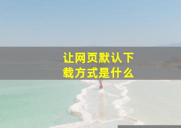 让网页默认下载方式是什么