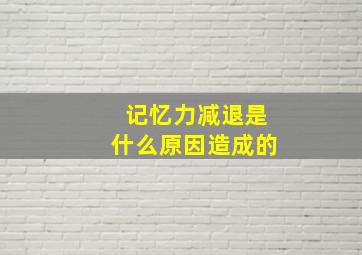 记忆力减退是什么原因造成的