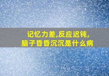 记忆力差,反应迟钝,脑子昏昏沉沉是什么病