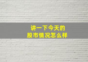 讲一下今天的股市情况怎么样