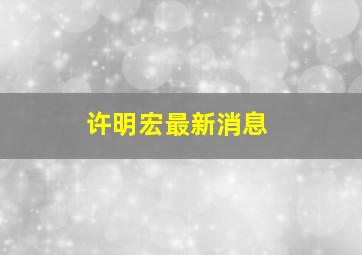 许明宏最新消息