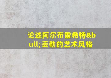 论述阿尔布雷希特•丢勒的艺术风格