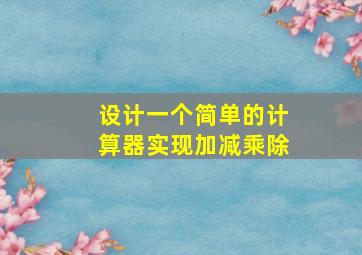 设计一个简单的计算器实现加减乘除