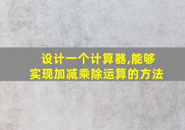 设计一个计算器,能够实现加减乘除运算的方法