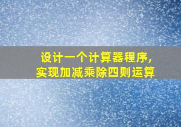 设计一个计算器程序,实现加减乘除四则运算