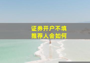 证券开户不填推荐人会如何