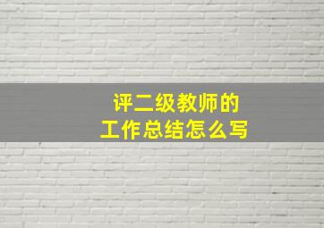 评二级教师的工作总结怎么写