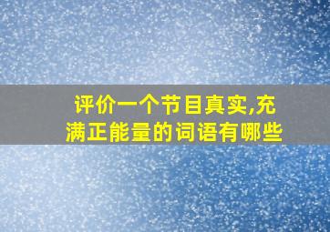 评价一个节目真实,充满正能量的词语有哪些