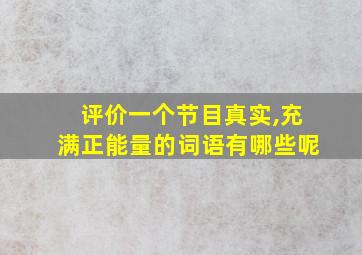 评价一个节目真实,充满正能量的词语有哪些呢