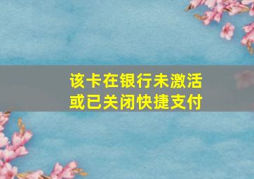 该卡在银行未激活或已关闭快捷支付