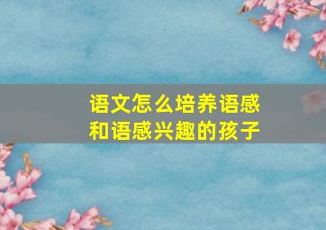 语文怎么培养语感和语感兴趣的孩子