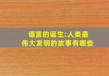 语言的诞生:人类最伟大发明的故事有哪些