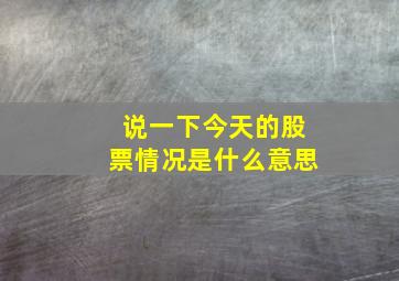 说一下今天的股票情况是什么意思