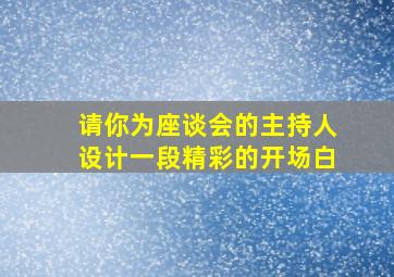 请你为座谈会的主持人设计一段精彩的开场白