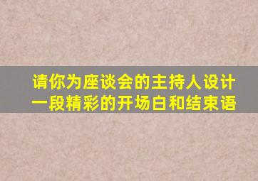 请你为座谈会的主持人设计一段精彩的开场白和结束语