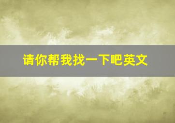 请你帮我找一下吧英文