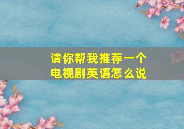 请你帮我推荐一个电视剧英语怎么说