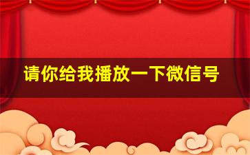 请你给我播放一下微信号