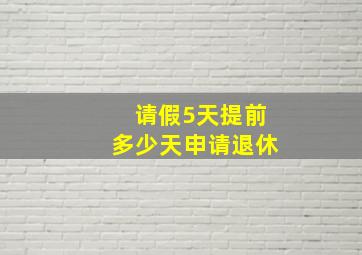 请假5天提前多少天申请退休