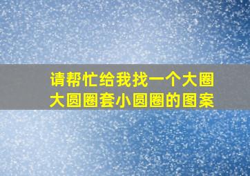 请帮忙给我找一个大圈大圆圈套小圆圈的图案