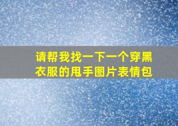 请帮我找一下一个穿黑衣服的甩手图片表情包