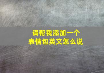 请帮我添加一个表情包英文怎么说