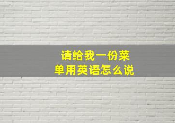 请给我一份菜单用英语怎么说