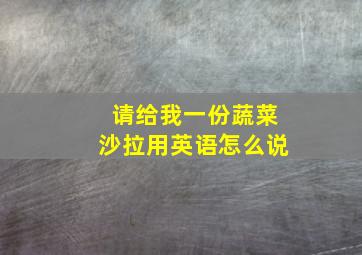 请给我一份蔬菜沙拉用英语怎么说