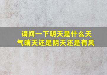 请问一下明天是什么天气晴天还是阴天还是有风