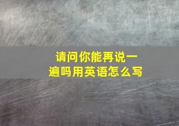 请问你能再说一遍吗用英语怎么写