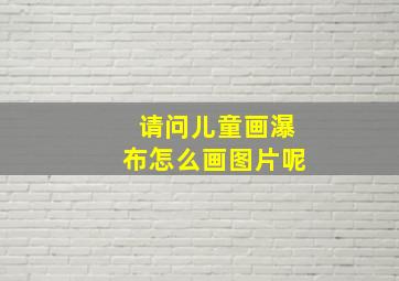 请问儿童画瀑布怎么画图片呢