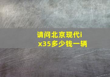 请问北京现代ix35多少钱一辆