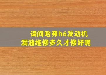 请问哈弗h6发动机漏油维修多久才修好呢