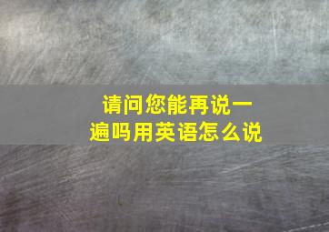 请问您能再说一遍吗用英语怎么说