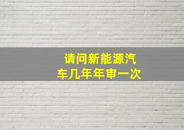 请问新能源汽车几年年审一次