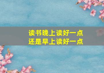 读书晚上读好一点还是早上读好一点