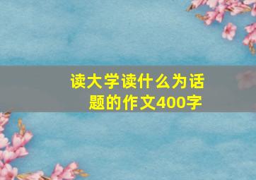 读大学读什么为话题的作文400字