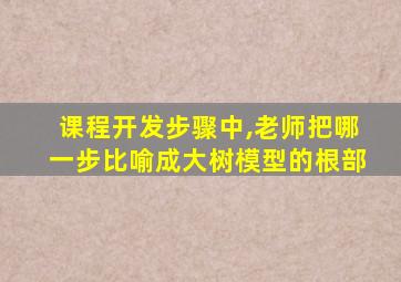 课程开发步骤中,老师把哪一步比喻成大树模型的根部