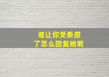 谁让你受委屈了怎么回复她呢