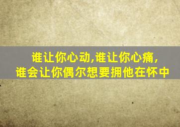 谁让你心动,谁让你心痛,谁会让你偶尔想要拥他在怀中